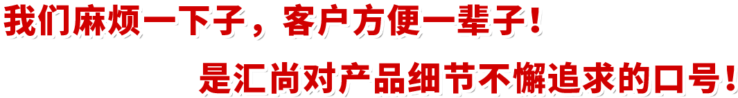 我們麻煩一下子，客戶(hù)方便一輩子！是匯尚對(duì)產(chǎn)品細(xì)節(jié)不懈追求的口號(hào)！